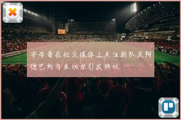字母哥在社交媒体上关注新队友阿德巴约与米切尔引发热议