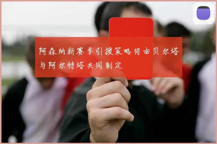 阿森纳新赛季引援策略将由贝尔塔与阿尔特塔共同制定