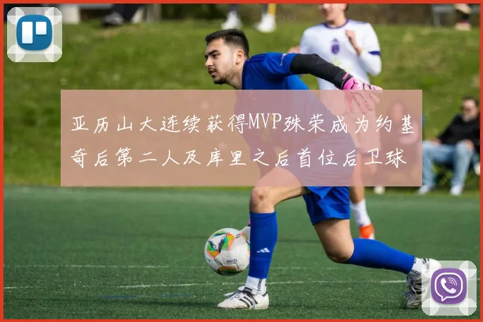 亚历山大连续获得MVP殊荣成为约基奇后第二人及库里之后首位后卫球员
