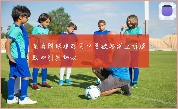 皇马因球迷恐同口号被起诉上诉遭驳回引发热议
