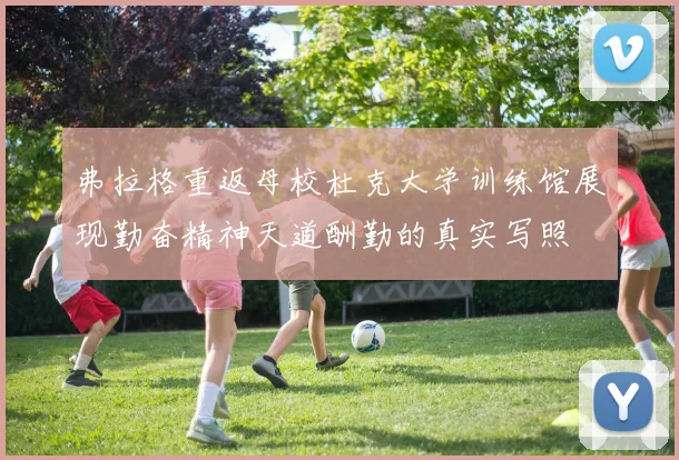 弗拉格重返母校杜克大学训练馆展现勤奋精神天道酬勤的真实写照