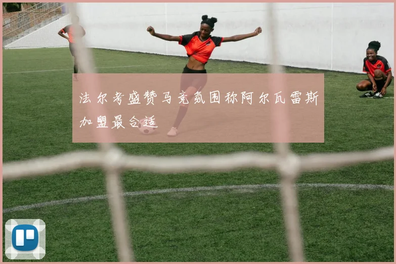 法尔考盛赞马竞氛围称阿尔瓦雷斯加盟最合适