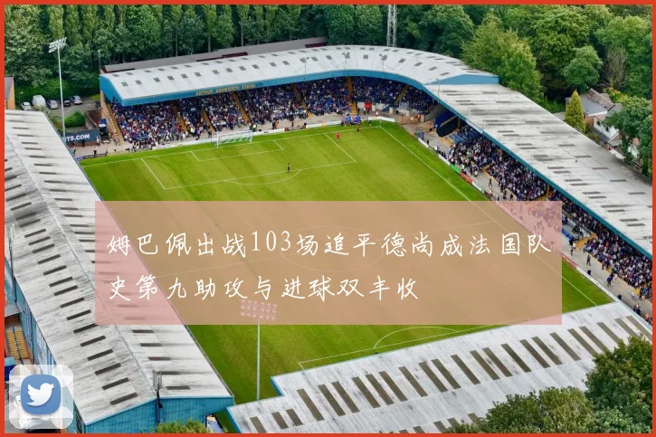 姆巴佩出战103场追平德尚成法国队史第九助攻与进球双丰收