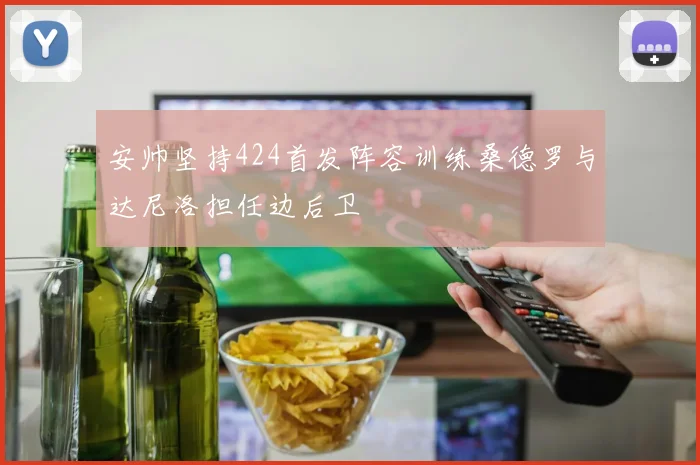 安帅坚持424首发阵容训练桑德罗与达尼洛担任边后卫