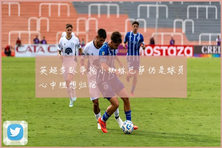 英超多队争抢小蜘蛛巴萨仍是球员心中理想归宿