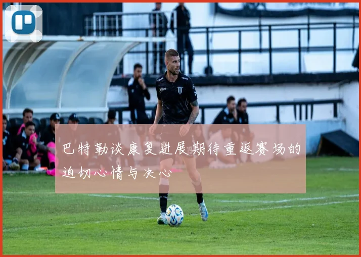 巴特勒谈康复进展期待重返赛场的迫切心情与决心