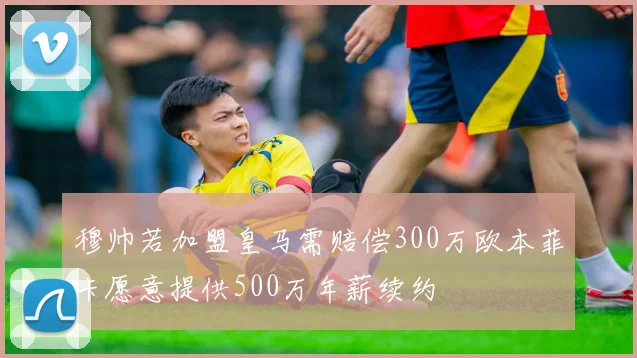 穆帅若加盟皇马需赔偿300万欧本菲卡愿意提供500万年薪续约