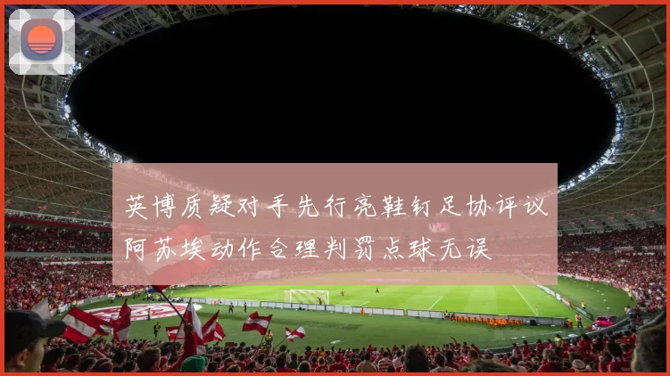 英博质疑对手先行亮鞋钉足协评议阿苏埃动作合理判罚点球无误