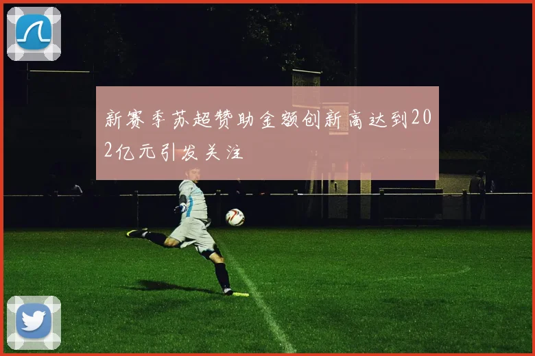 新赛季苏超赞助金额创新高达到202亿元引发关注