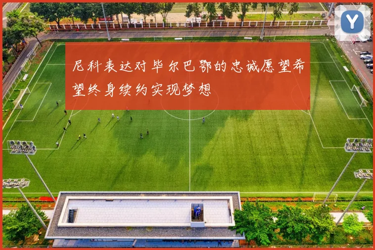 尼科表达对毕尔巴鄂的忠诚愿望希望终身续约实现梦想