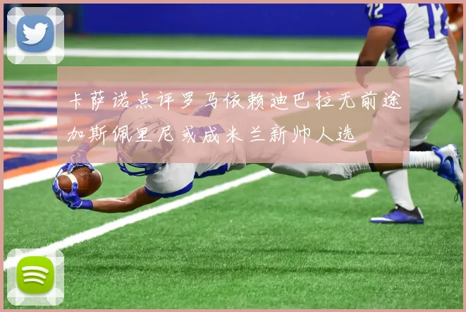 卡萨诺点评罗马依赖迪巴拉无前途加斯佩里尼或成米兰新帅人选