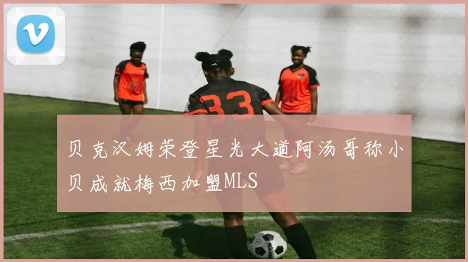 贝克汉姆荣登星光大道阿汤哥称小贝成就梅西加盟MLS