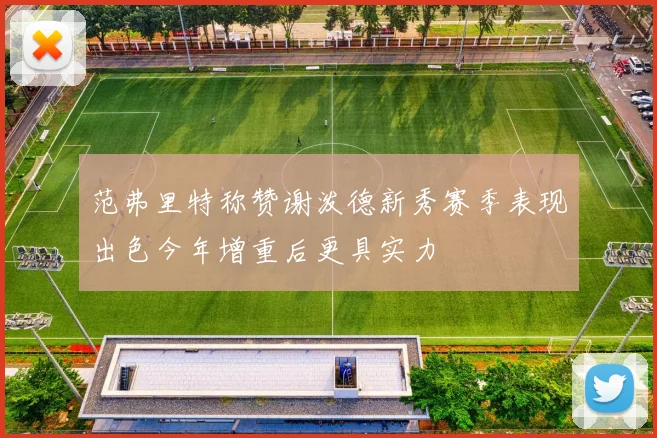 范弗里特称赞谢泼德新秀赛季表现出色今年增重后更具实力