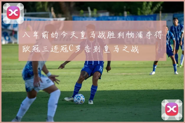 八年前的今天皇马战胜利物浦夺得欧冠三连冠C罗告别皇马之战