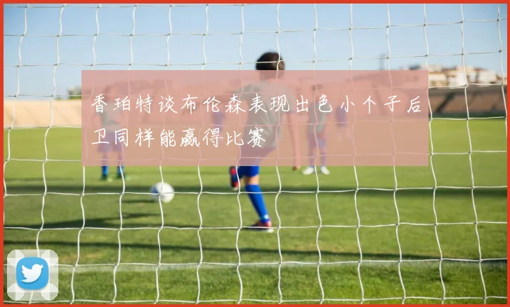 香珀特谈布伦森表现出色小个子后卫同样能赢得比赛