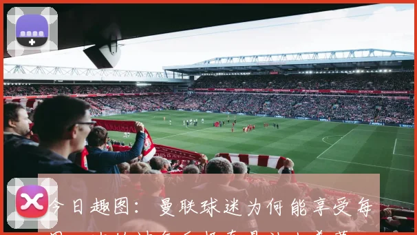 今日趣图：曼联球迷为何能享受每周一次的过年乐趣真是让人羡慕