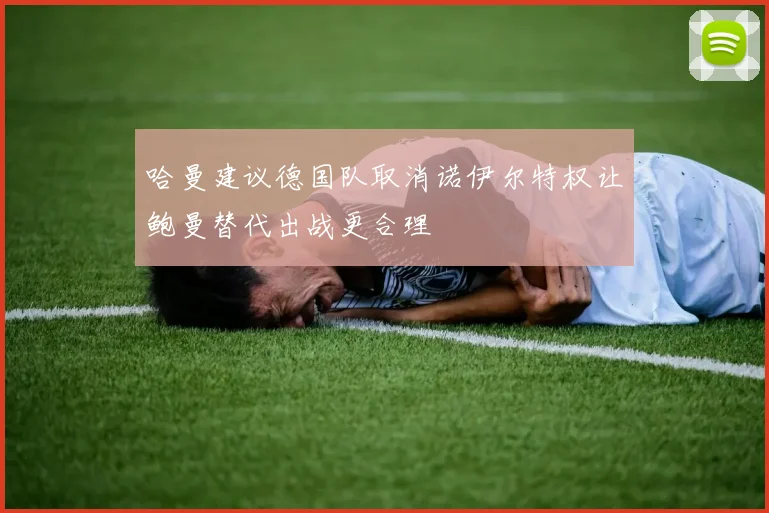 哈曼建议德国队取消诺伊尔特权让鲍曼替代出战更合理