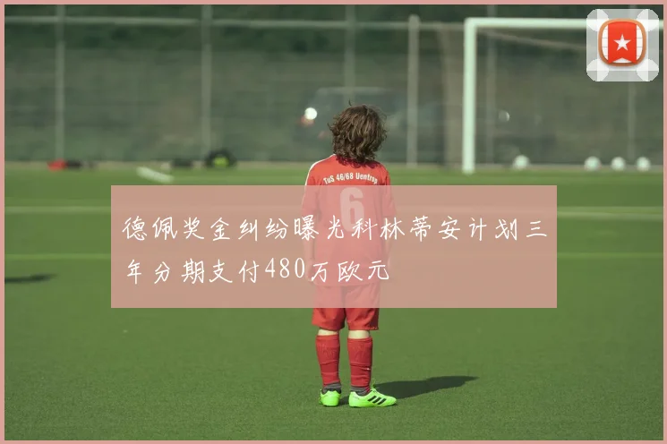 德佩奖金纠纷曝光科林蒂安计划三年分期支付480万欧元