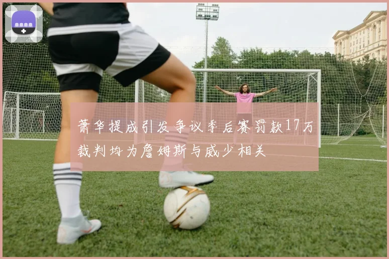 萧华提成引发争议季后赛罚款17万裁判均为詹姆斯与威少相关