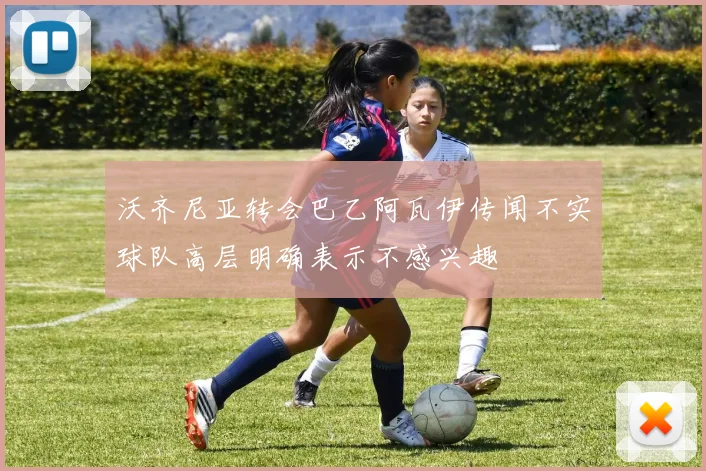 沃齐尼亚转会巴乙阿瓦伊传闻不实球队高层明确表示不感兴趣