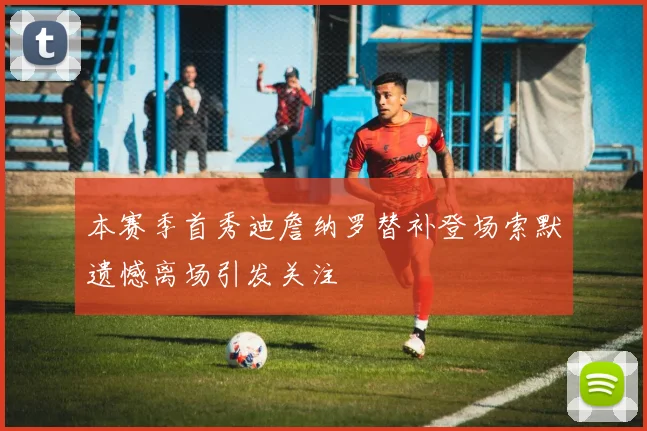 本赛季首秀迪詹纳罗替补登场索默遗憾离场引发关注