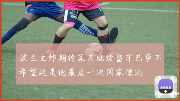 波兰主帅期待莱万继续留守巴萨不希望这是他最后一次国家德比