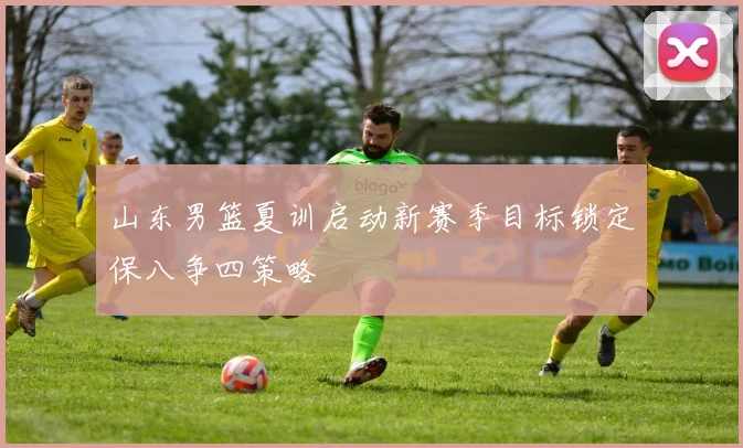 山东男篮夏训启动新赛季目标锁定保八争四策略