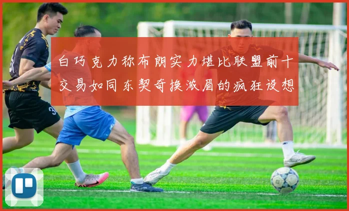白巧克力称布朗实力堪比联盟前十交易如同东契奇换浓眉的疯狂设想