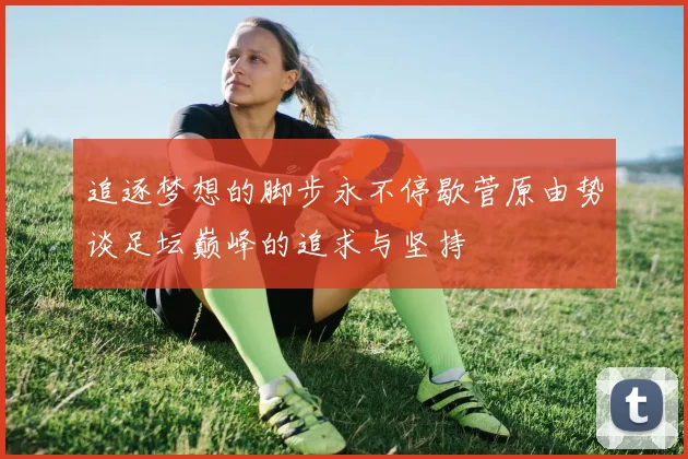 追逐梦想的脚步永不停歇菅原由势谈足坛巅峰的追求与坚持