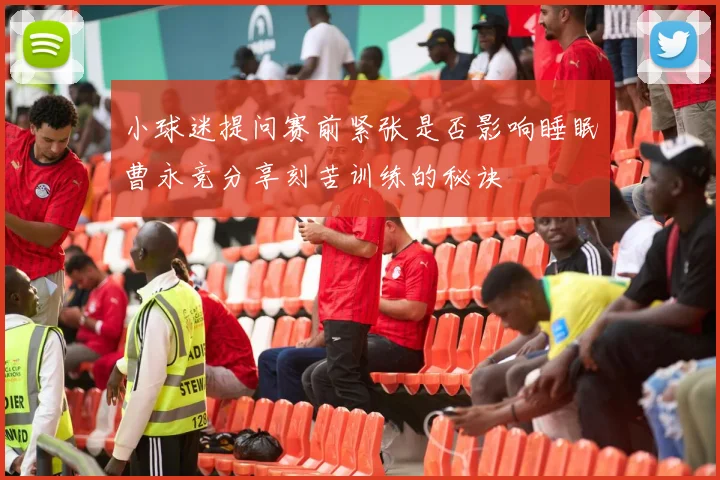小球迷提问赛前紧张是否影响睡眠曹永竞分享刻苦训练的秘诀
