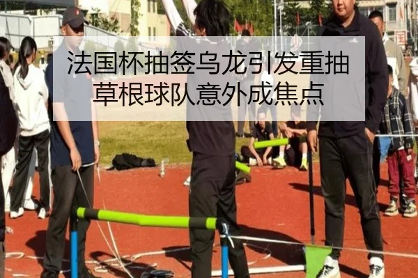 法国杯抽签乌龙引发重抽 草根球队意外成焦点